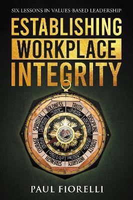 Establishing Workplace Integrity: Six Lessons in Values Based Leadership - Paul Fiorelli - cover