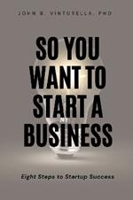 So You Want to Start a Business: Eight Steps to Startup Success