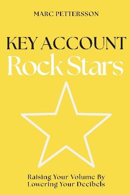 Key Account Rock Stars: Raising Your Volume by Lowering Your Decibels - Marc Pettersson - cover