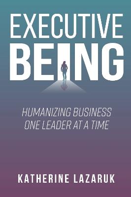 Executive Being: Humanizing Business One Leader at a Time - Katherine Lazaruk - cover