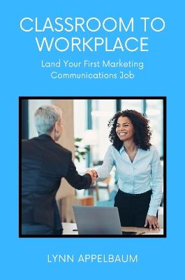 Classroom to Workplace: Land Your First Marketing Communications Job - Lynn Appelbaum - cover