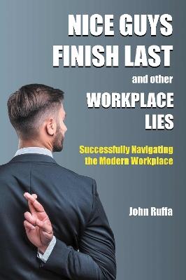 Nice Guys Finish Last And Other Workplace Lies: Successfully Navigating the Modern Workplace - John Ruffa - cover