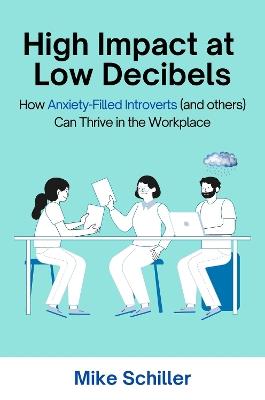 High Impact at Low Decibels: How Anxiety-Filled Introverts (and Others) Can Thrive in the Workplace - Mike Schiller - cover