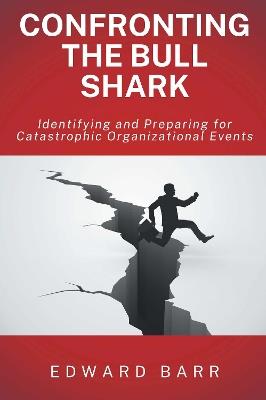 Confronting the Bull Shark: Identifying and Preparing for Catastrophic Organizational Events - Edward Barr - cover