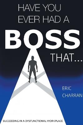 Have You Ever Had a Boss That . . .: Succeeding in a Dysfunctional Workplace - Eric Charran - cover