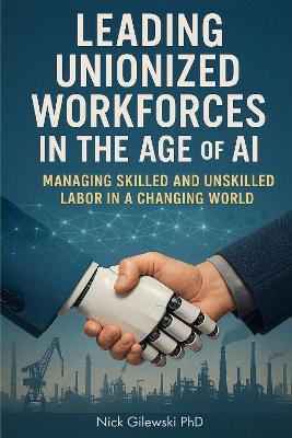 Leading Unionized Workforces in the Age of AI: Managing Skilled and Unskilled Labor in a Changing World - Nick Gilewski - cover
