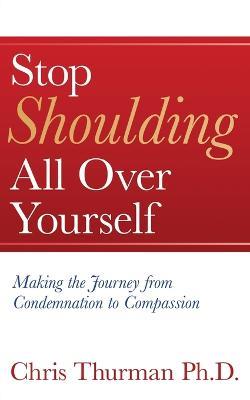 Stop Shoulding All Over Yourself: Making the Journey from Condemnation to Compassion - Chris Thurman - cover