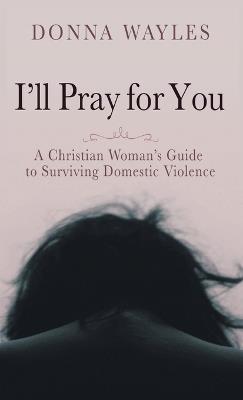 I'll Pray for You: A Christian Woman's Guide to Surviving Domestic Violence - Donna Wayles - cover
