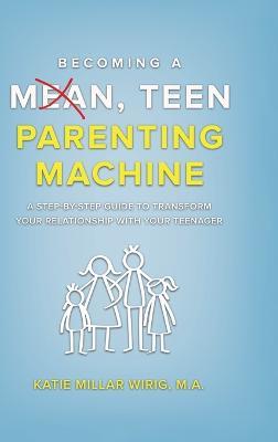 Becoming a Mean, Teen Parenting Machine: A step-by-step guide to transform your relationship with your teenager - Katie Millar Wirig - cover