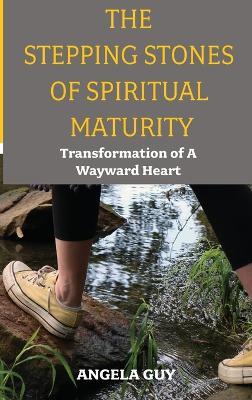 The Stepping Stones of Spiritual Maturity: Transformation of a Wayward Heart - Angela Guy - cover