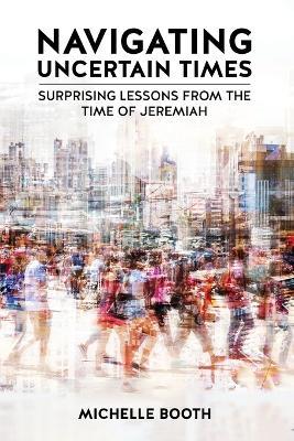 Navigating Uncertain Times: Surprising Lessons from the Time of Jeremiah - Michelle Booth - cover
