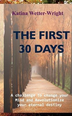 The First 30 Days: A Challenge to Change Your Mind and Revolutionize Your Eternal Destiny - Katina Wetter-Wright - cover