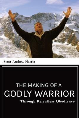 Making of a Godly Warrior: Through Relentless Obedience - Scott A Harris - cover