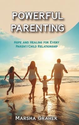 Powerful Parenting: Hope and Healing for Every Parent/Child Relationship - Marsha Grahek - cover