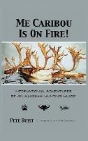 Me Caribou Is On Fire: International Adventures of An Alaskan Hunting Guide - Pete Buist - cover