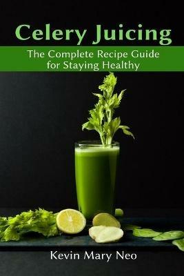 Celery Juicing: The Complete Recipe Guide for Staying Healthy - Kevin Mary Neo - cover