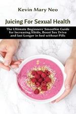 Juicing for Sexual Health: The Ultimate Beginners' Smoothie Guide for increasing Libido, boost Sex Drive and last longer in Bed without Pills