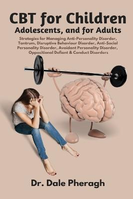 CBT for Children, Adolescents, and Adults: Strategies for Managing Anti-Personality, Disruptive Behaviour, Anti-Social Personality, Avoidant Personality, Oppositional Defiant & Conduct Disorders - Dale Pheragh - cover