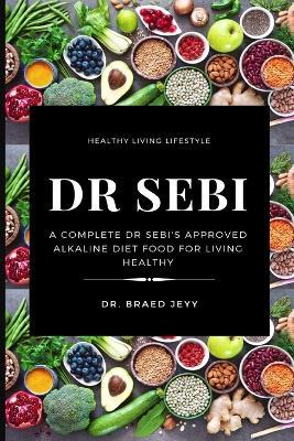 Dr Sebi: A Complete Dr Sebi's Approved Alkaline Diet for Living Healthy - Braed Jeyy - cover