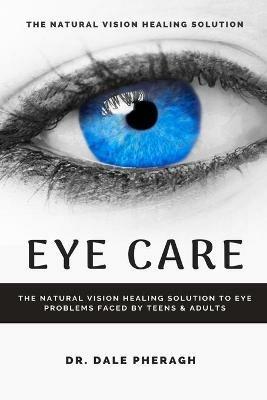 Eye Care: The Natural Vision Healing Solution to Eye Problems Faced by Teens & Adults - Dale Pheragh - cover