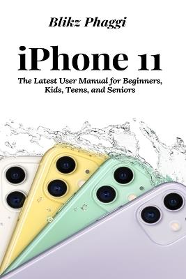 iPhone 11: The Latest User Manual for Beginners, Kids, Teens, and Seniors - Blikz Phaggi - cover