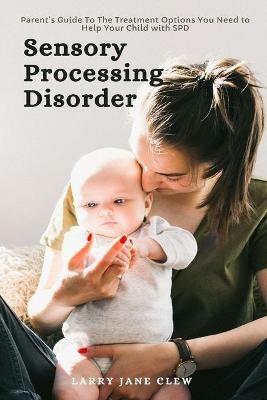 Sensory Processing Disorder: Parent's Guide To The Treatment Options You Need to Help Your Child with SPD - Larry Jane Clew - cover