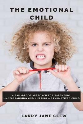 The Emotional Child: A Fail-proof Approach for Parenting, Understanding and Nursing a Traumatized Child - Larry Jane Clew - cover