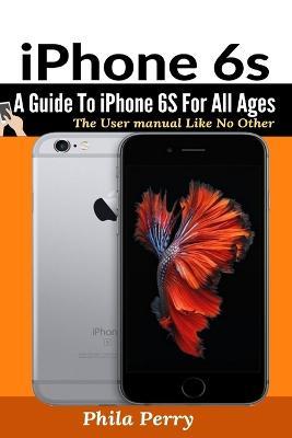 iPhone 6s: A Guide To iPhone 6S for All Ages - Phila Perry - cover
