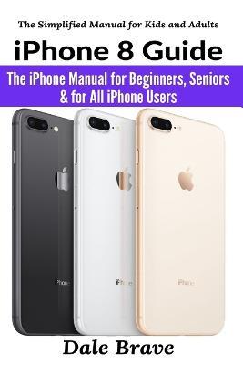 iPhone 8 Guide: The iPhone Manual for Beginners, Seniors & for All iPhone Users - Dale Brave - cover