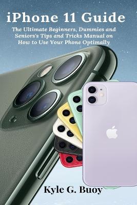 iPhone 11 Guide: The Ultimate Beginners, Dummies and Seniors's Tips and Tricks Manual on How to Use Your Phone Optimally - Kyle G Buoy - cover