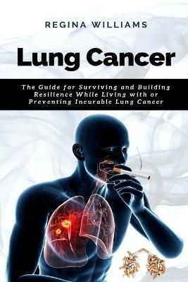 Lung Cancer: The Guide for Surviving and Building Resilience While Living with or Preventing Incurable Lung Cancer - Regina Williams - cover