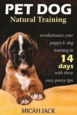 Pet Dog Natural Training: Revolutionize Your Puppy & Dog Training in 14 Days with these easy-peasy Tips - Micah Jack - cover