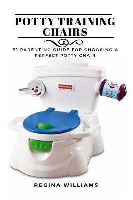 Potty Training Chairs: #1 Parenting Guide for Choosing a Perfect Potty Chair - Regina Williams - cover