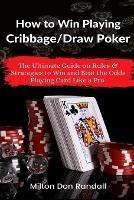 How to Win Playing Cribbage/Draw Poker: The Ultimate Guide on Rules & Strategies to Win and Beat the Odds Playing Card Like a Pro - Milton Don Randall - cover