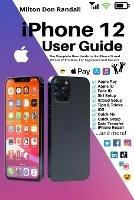 iPhone 12 User Guide: The Complete New Guide to the iPhone 12 and iPhone 12 Pro Max, For Beginners and Seniors