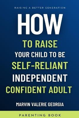 How To Raise Your Child to be a Self-Reliant, Independent, Confident Adult - Marvin Valerie Georgia - cover