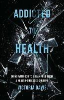 Addicted to Health: Going with God to Break Free from a Health-Obsessed Culture - Victoria P Davis - cover