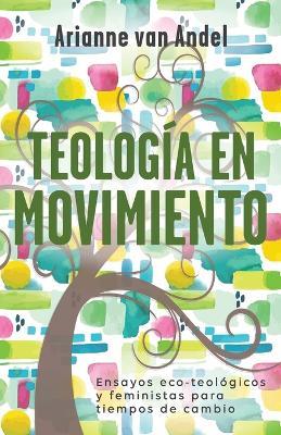 Teologia en Movimiento: Ensayos eco-teologicos y feministas para tiempos de cambio - Arianne Van Andel - cover