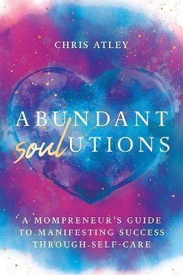 Abundant Soul-Utions: A Mompreneur's Guide to Manifesting Success Through Self-Care - Chris Atley - cover
