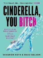 Cinderella, You Bitch: Rescue Your Relationships from the Fairy-Tale Fantasy - Shannon Heth,Beau Nelson - cover