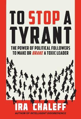 To Stop a Tyrant: The Power of Political Followers to Make or Brake a Toxic Leader - Ira Chaleff - cover
