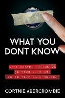 What You Don't Know: AI's Unseen Influence on Your Life and How to Take Back Control - Cortnie Abercrombie - cover