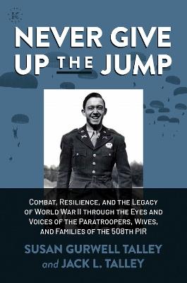 Never Give Up the Jump: Combat, Resilience, and the Legacy of World War II through the Eyes and Voices of the Paratroopers, Wives, and Families of the 508th PIR - Susan Gurwell Talley,Jack L. Talley - cover