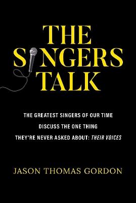 The Singers Talk: The Greatest Singers of Our Time Discuss the One Thing They're Never Asked About: Their Voices - Jason Thomas Gordon - cover