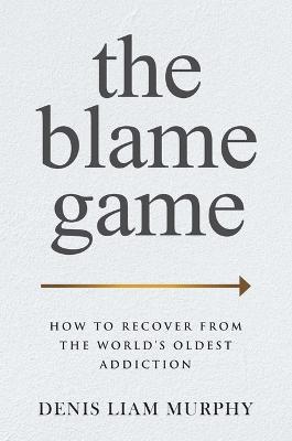 The Blame Game: How to Recover from the World's Oldest Addiction - Denis Liam Murphy - cover
