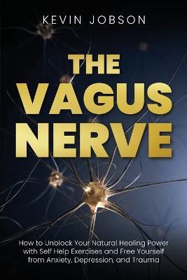 The Vagus Nerve: How to Unblock Your Natural Healing Power with Self Help Exercises and Free Yourself from Anxiety, Depression, and Trauma - Kevin Jobson - cover