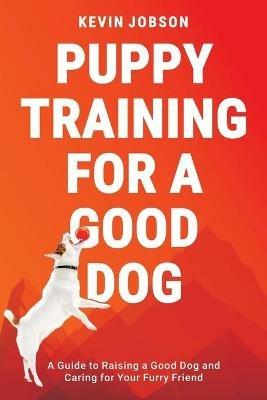 Puppy Training for a Good Dog: A Guide to Raising a Good Dog and Caring for Your Furry Friend - Kevin Jobson - cover