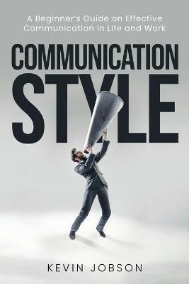 Communication Style: A Beginner's Guide on Effective Communication in Life and Work - Kevin Jobson - cover