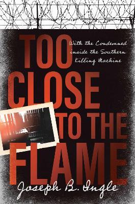 Too Close to the Flame: With the Condemned Inside the Southern Killing Machine - Joseph B Ingle - cover