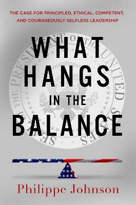 What Hangs in the Balance: The Case for Principled, Ethical, Competent, and Courageously Selfless Leadership - Philippe Johnson - cover